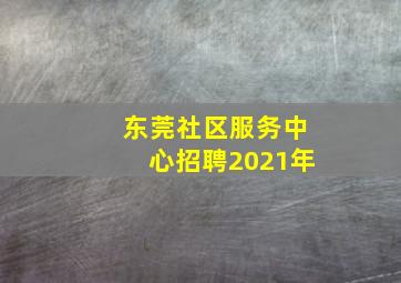 东莞社区服务中心招聘2021年