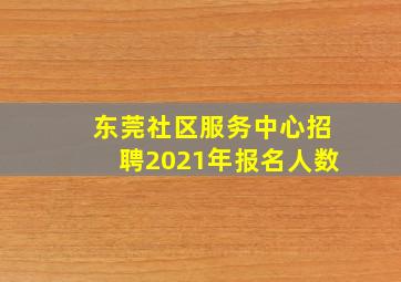 东莞社区服务中心招聘2021年报名人数