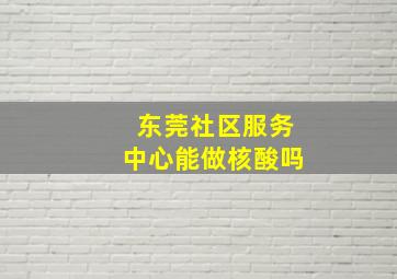 东莞社区服务中心能做核酸吗