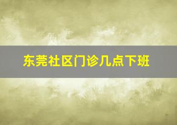 东莞社区门诊几点下班