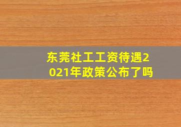 东莞社工工资待遇2021年政策公布了吗