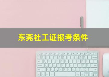 东莞社工证报考条件