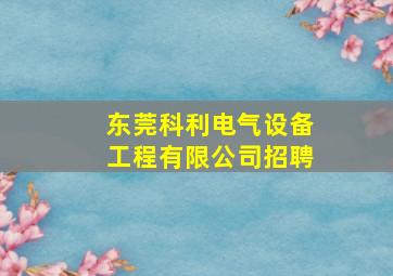 东莞科利电气设备工程有限公司招聘