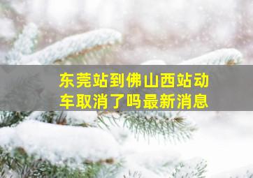 东莞站到佛山西站动车取消了吗最新消息