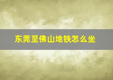 东莞至佛山地铁怎么坐