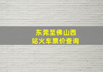 东莞至佛山西站火车票价查询