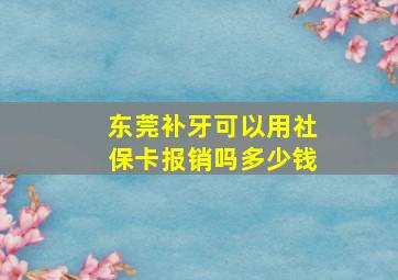 东莞补牙可以用社保卡报销吗多少钱