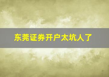 东莞证券开户太坑人了