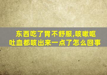 东西吃了胃不舒服,咳嗽呕吐血都咳出来一点了怎么回事