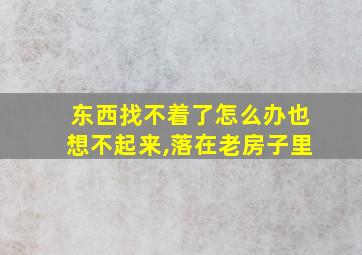 东西找不着了怎么办也想不起来,落在老房子里