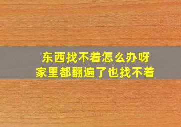 东西找不着怎么办呀家里都翻遍了也找不着