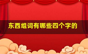 东西组词有哪些四个字的