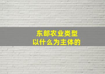 东部农业类型以什么为主体的