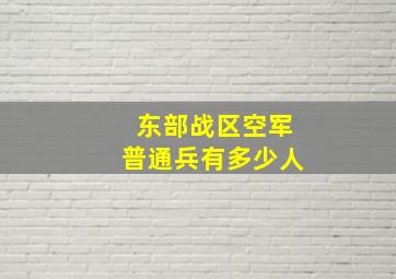 东部战区空军普通兵有多少人