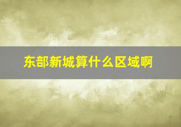 东部新城算什么区域啊