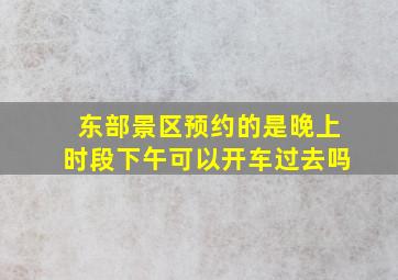 东部景区预约的是晚上时段下午可以开车过去吗