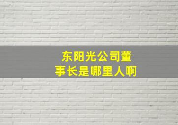 东阳光公司董事长是哪里人啊