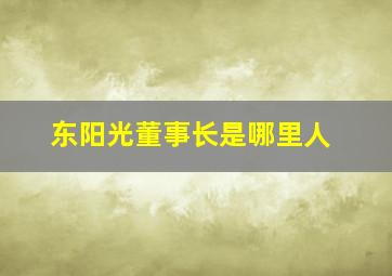 东阳光董事长是哪里人