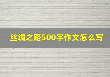 丝绸之路500字作文怎么写