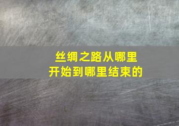 丝绸之路从哪里开始到哪里结束的