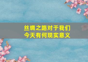 丝绸之路对于我们今天有何现实意义