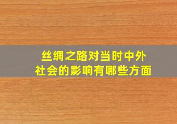 丝绸之路对当时中外社会的影响有哪些方面