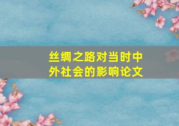 丝绸之路对当时中外社会的影响论文