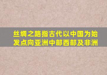 丝绸之路指古代以中国为始发点向亚洲中部西部及非洲