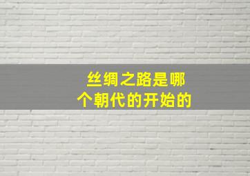 丝绸之路是哪个朝代的开始的