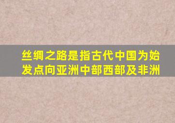 丝绸之路是指古代中国为始发点向亚洲中部西部及非洲