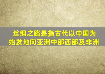 丝绸之路是指古代以中国为始发地向亚洲中部西部及非洲