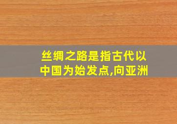 丝绸之路是指古代以中国为始发点,向亚洲