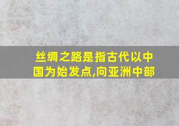 丝绸之路是指古代以中国为始发点,向亚洲中部