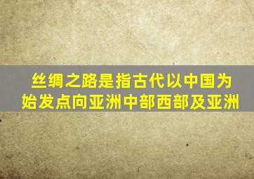 丝绸之路是指古代以中国为始发点向亚洲中部西部及亚洲