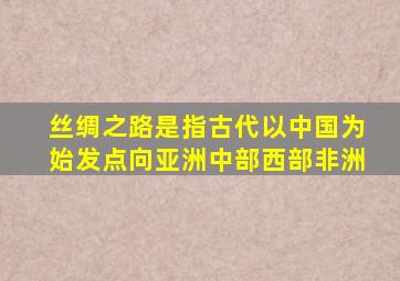 丝绸之路是指古代以中国为始发点向亚洲中部西部非洲