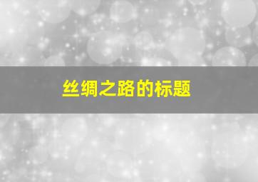 丝绸之路的标题