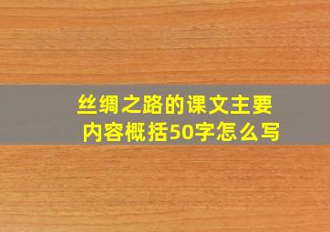 丝绸之路的课文主要内容概括50字怎么写