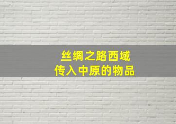 丝绸之路西域传入中原的物品