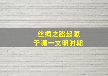 丝绸之路起源于哪一文明时期