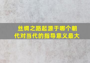 丝绸之路起源于哪个朝代对当代的指导意义最大