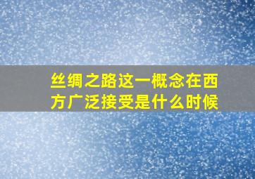 丝绸之路这一概念在西方广泛接受是什么时候