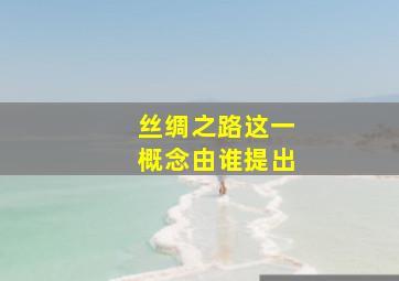 丝绸之路这一概念由谁提出