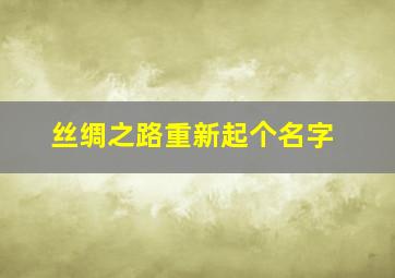 丝绸之路重新起个名字