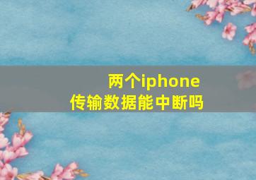 两个iphone传输数据能中断吗