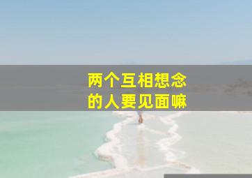 两个互相想念的人要见面嘛