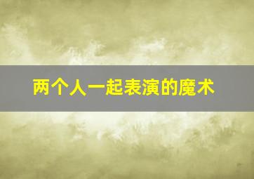 两个人一起表演的魔术