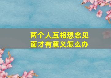 两个人互相想念见面才有意义怎么办