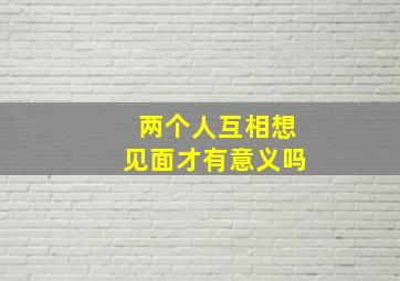 两个人互相想见面才有意义吗