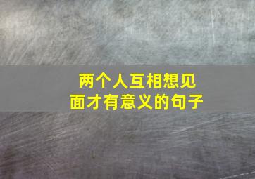 两个人互相想见面才有意义的句子