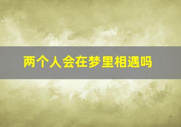 两个人会在梦里相遇吗